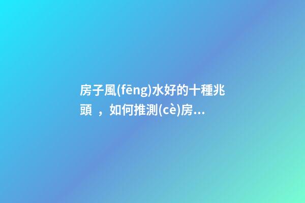 房子風(fēng)水好的十種兆頭，如何推測(cè)房屋風(fēng)水好與壞